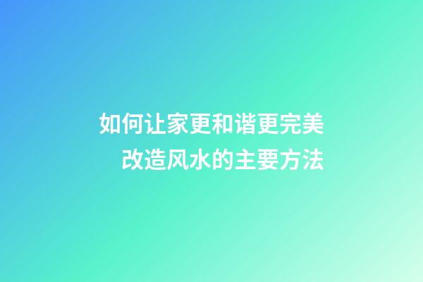如何让家更和谐更完美　改造风水的主要方法